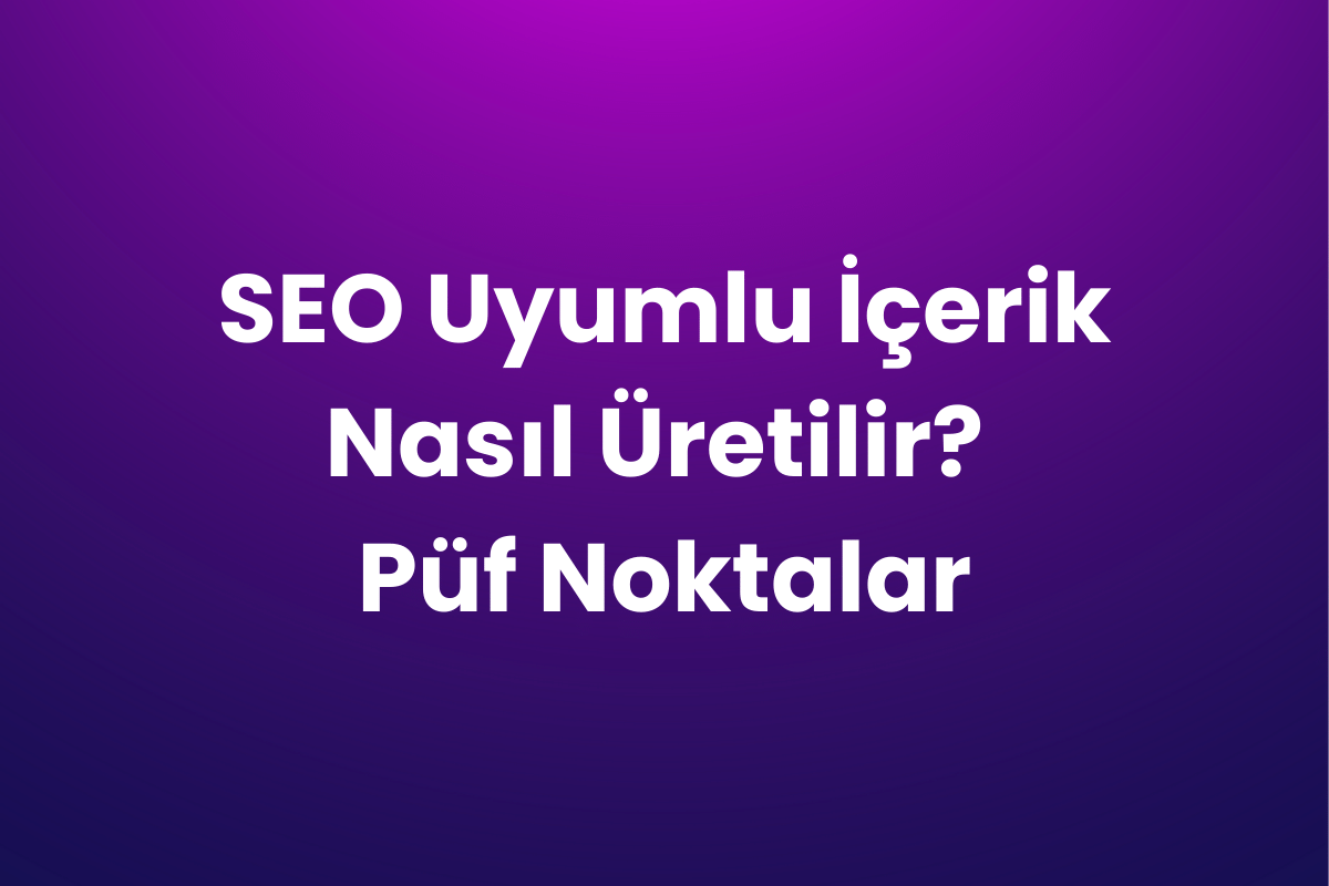 SEO Uyumlu İçerik Nasıl Üretilir? Püf Noktalar