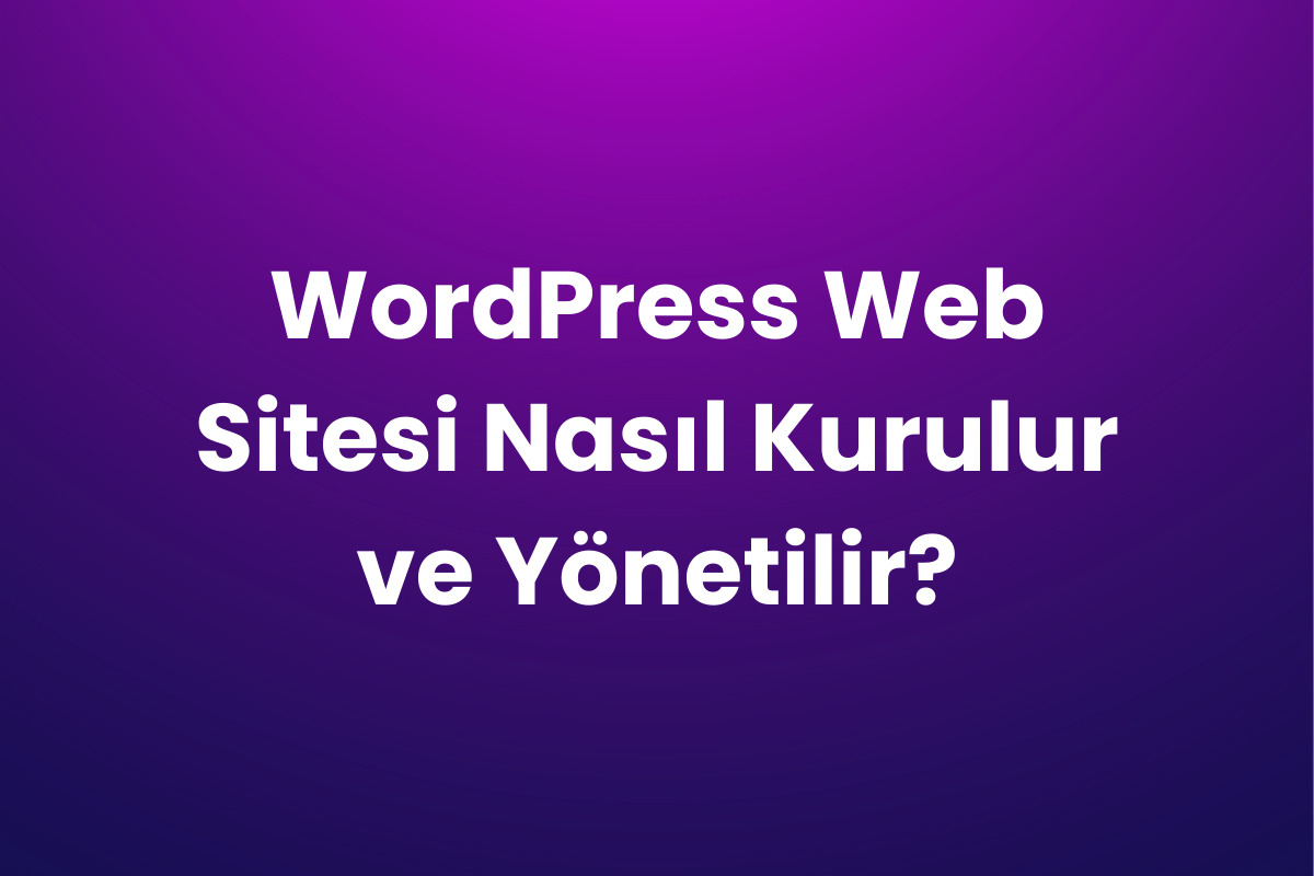 WordPress Web Sitesi Nasıl Kurulur ve Yönetilir?