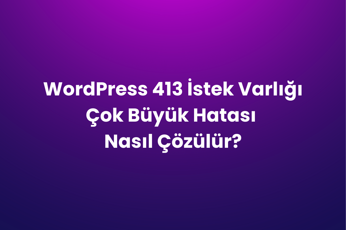 WordPress 413 İstek Varlığı Çok Büyük Hatası Nasıl Çözülür?