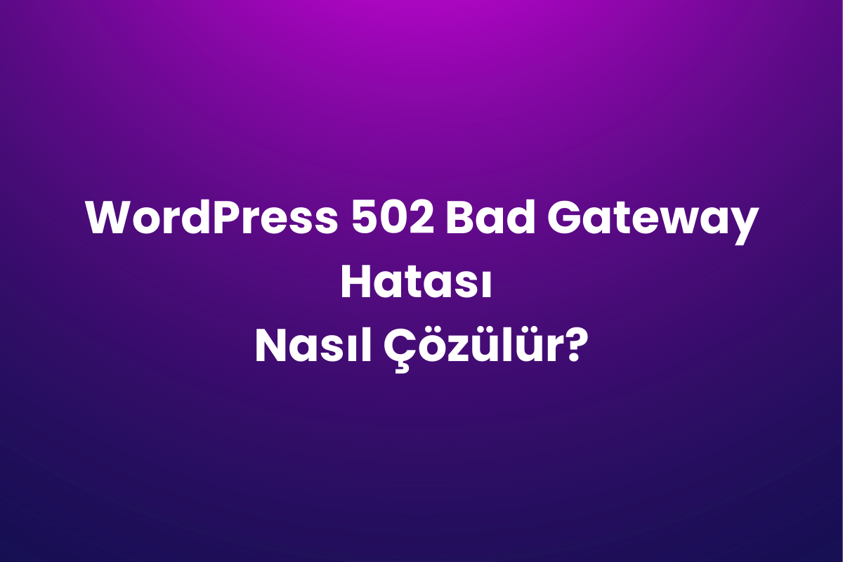 WordPress 502 Bad Gateway Hatası Nasıl Çözülür?